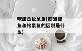 糖醋鱼松鼠鱼(糖醋鲤鱼和松鼠鱼的区别是什么)