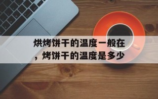 烘烤饼干的温度一般在，烤饼干的温度是多少