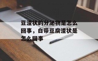 豆渣状的分泌物是怎么回事，白带豆腐渣状是怎么回事