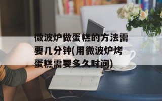 微波炉做蛋糕的方法需要几分钟(用微波炉烤蛋糕需要多久时间)
