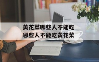 黄花菜哪些人不能吃 哪些人不能吃黄花菜