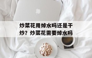 炒菜花用焯水吗还是干炒？炒菜花需要焯水吗