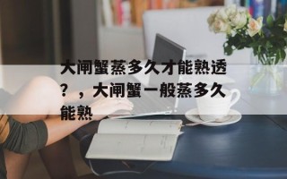 大闸蟹蒸多久才能熟透？，大闸蟹一般蒸多久能熟