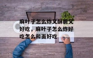 麻叶子怎么炸又酥脆又好吃，麻叶子怎么炸好吃怎么和面好吃