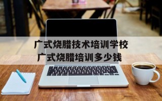 广式烧腊技术培训学校 广式烧腊培训多少钱