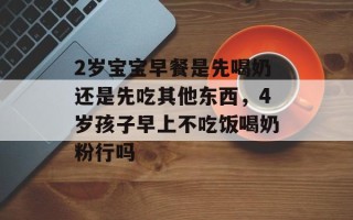 2岁宝宝早餐是先喝奶还是先吃其他东西，4岁孩子早上不吃饭喝奶粉行吗