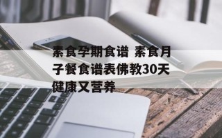 素食孕期食谱 素食月子餐食谱表佛教30天健康又营养