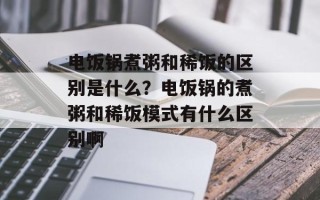 电饭锅煮粥和稀饭的区别是什么？电饭锅的煮粥和稀饭模式有什么区别啊