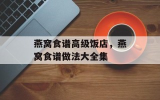 燕窝食谱高级饭店，燕窝食谱做法大全集