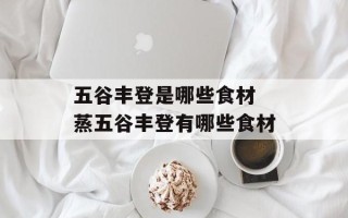 五谷丰登是哪些食材 蒸五谷丰登有哪些食材