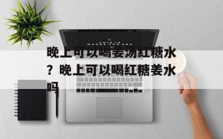 晚上可以喝姜汤红糖水？晚上可以喝红糖姜水吗