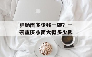 肥肠面多少钱一碗？一碗重庆小面大概多少钱