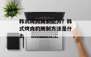韩式烤肉腌制配方？韩式烤肉的腌制方法是什么