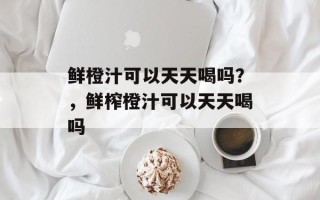 鲜橙汁可以天天喝吗？，鲜榨橙汁可以天天喝吗