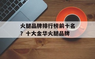 火腿品牌排行榜前十名？十大金华火腿品牌