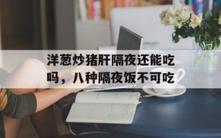 洋葱炒猪肝隔夜还能吃吗，八种隔夜饭不可吃