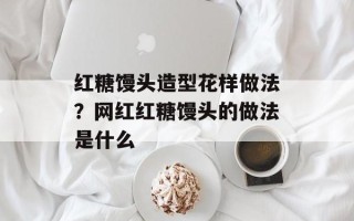 红糖馒头造型花样做法？网红红糖馒头的做法是什么