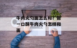 牛肉火勺面怎么和？做一口酥牛肉火勺怎样和面
