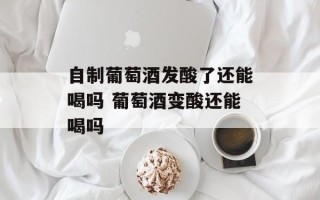 自制葡萄酒发酸了还能喝吗 葡萄酒变酸还能喝吗