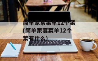 简单家常菜单12个菜(简单家宴菜单12个菜有什么)