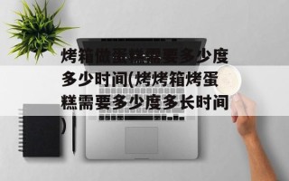 烤箱做蛋糕需要多少度多少时间(烤烤箱烤蛋糕需要多少度多长时间)