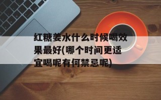 红糖姜水什么时候喝效果最好(哪个时间更适宜喝呢有何禁忌呢)