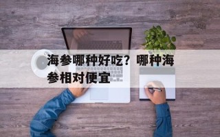 海参哪种好吃？哪种海参相对便宜