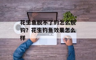 花生鱼脱不了钓怎么脱钩？花生钓鱼效果怎么样