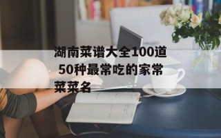 湖南菜谱大全100道 50种最常吃的家常菜菜名