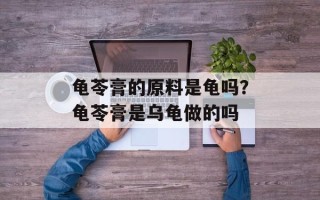 龟苓膏的原料是龟吗？龟苓膏是乌龟做的吗