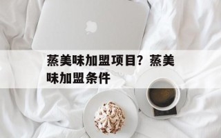 蒸美味加盟项目？蒸美味加盟条件