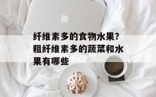纤维素多的食物水果？粗纤维素多的蔬菜和水果有哪些