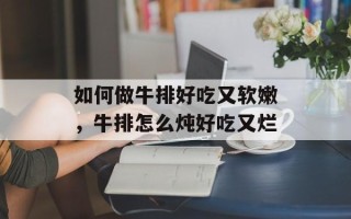 如何做牛排好吃又软嫩，牛排怎么炖好吃又烂