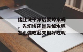 猪肚洗干净后要焯水吗，先切块还是先焯水呢怎么做吃起来很好吃呢