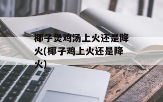 椰子煲鸡汤上火还是降火(椰子鸡上火还是降火)