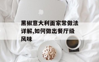 黑椒意大利面家常做法详解,如何做出餐厅级风味