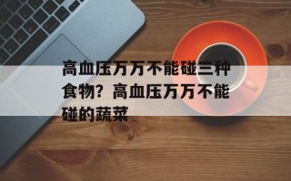 高血压万万不能碰三种食物？高血压万万不能碰的蔬菜