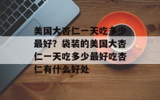 美国大杏仁一天吃多少最好？袋装的美国大杏仁一天吃多少最好吃杏仁有什么好处