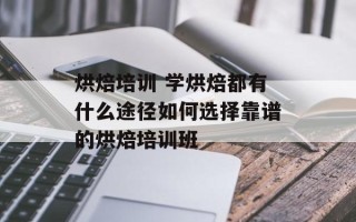 烘焙培训 学烘焙都有什么途径如何选择靠谱的烘焙培训班