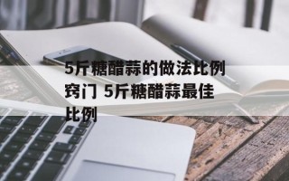 5斤糖醋蒜的做法比例窍门 5斤糖醋蒜最佳比例