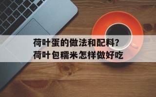 荷叶蛋的做法和配料？荷叶包糯米怎样做好吃