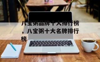 八宝粥品牌十大排行榜，八宝粥十大名牌排行榜