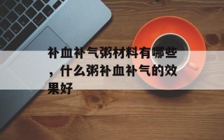 补血补气粥材料有哪些，什么粥补血补气的效果好