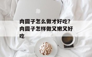 肉圆子怎么做才好吃？肉圆子怎样做又嫩又好吃