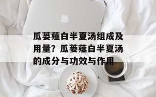 瓜蒌薤白半夏汤组成及用量？瓜蒌薤白半夏汤的成分与功效与作用