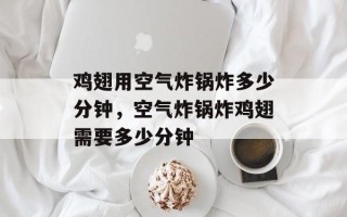 鸡翅用空气炸锅炸多少分钟，空气炸锅炸鸡翅需要多少分钟