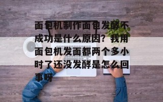 面包机制作面包发酵不成功是什么原因？我用面包机发面都两个多小时了还没发酵是怎么回事呀