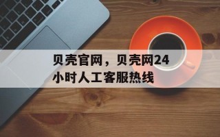 贝壳官网，贝壳网24小时人工客服热线