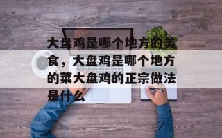 大盘鸡是哪个地方的美食，大盘鸡是哪个地方的菜大盘鸡的正宗做法是什么