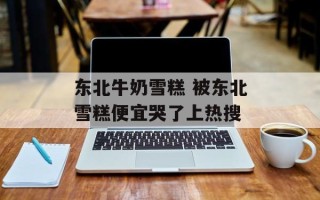 东北牛奶雪糕 被东北雪糕便宜哭了上热搜